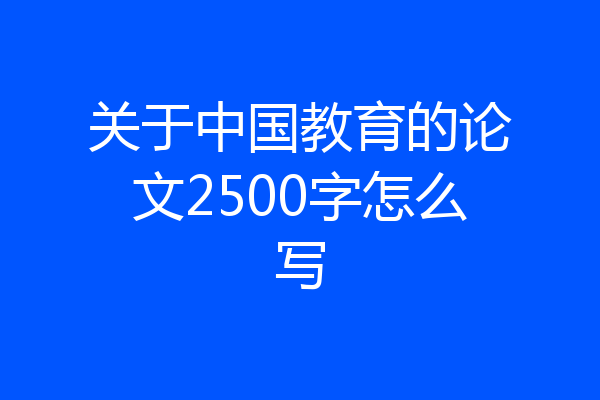 关于中国教育的论文2500字怎么写