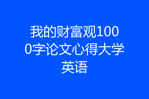 我的财富观1000字论文心得大学英语