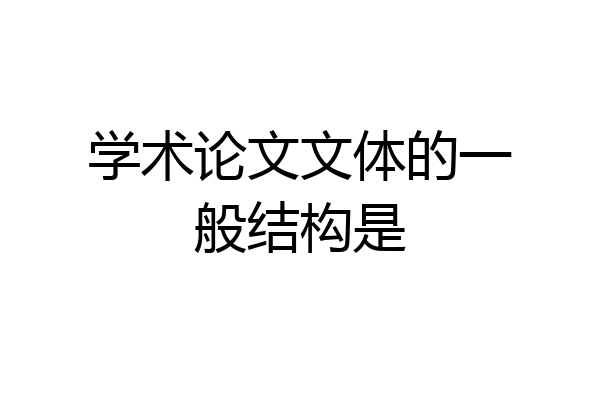 学术论文文体的一般结构是