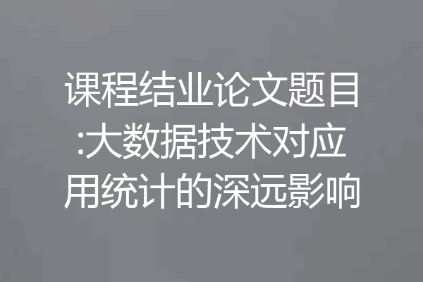 课程结业论文题目:大数据技术对应用统计的深远影响