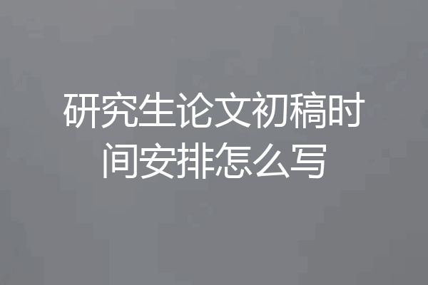 研究生论文初稿时间安排怎么写