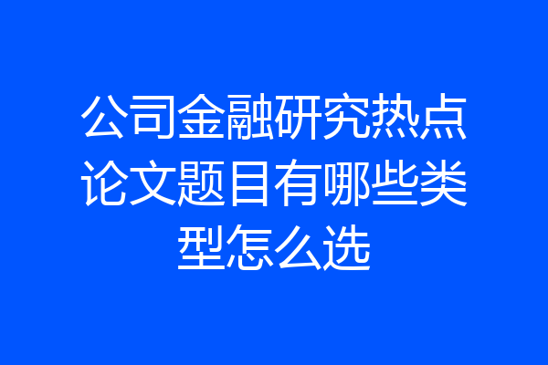 公司金融研究热点论文题目有哪些类型怎么选