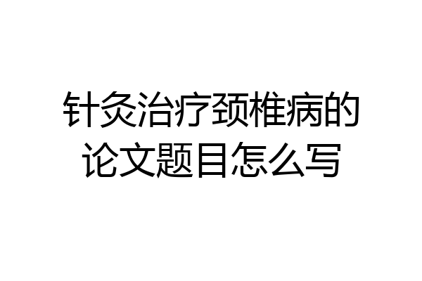 针灸治疗颈椎病的论文题目怎么写