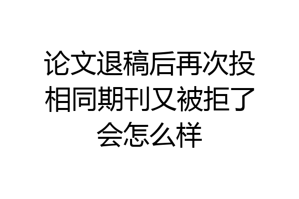 论文退稿后再次投相同期刊又被拒了会怎么样