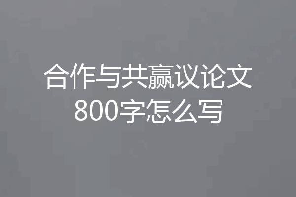 合作与共赢议论文800字怎么写