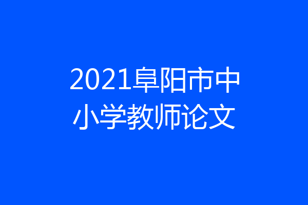 2021阜阳市中小学教师论文
