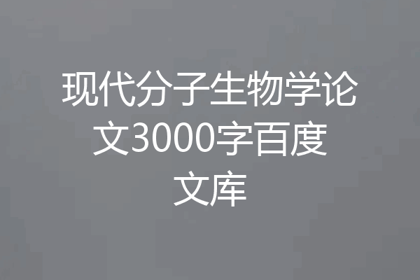 现代分子生物学论文3000字百度文库