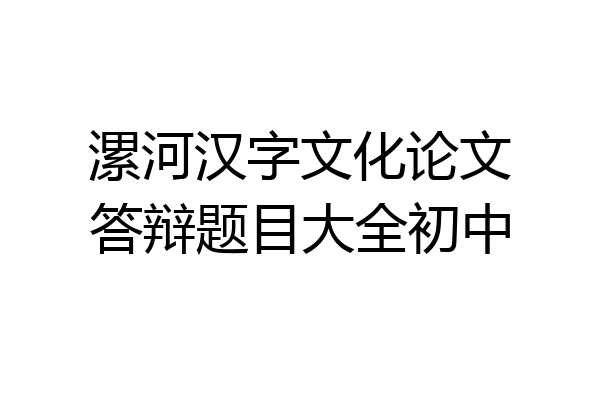 漯河汉字文化论文答辩题目大全初中