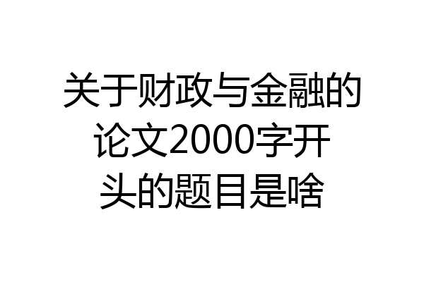 关于财政与金融的论文2000字开头的题目是啥