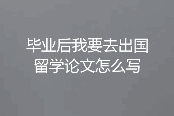 毕业后我要去出国留学论文怎么写