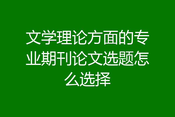 文学理论方面的专业期刊论文选题怎么选择