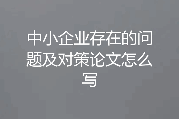 中小企业存在的问题及对策论文怎么写