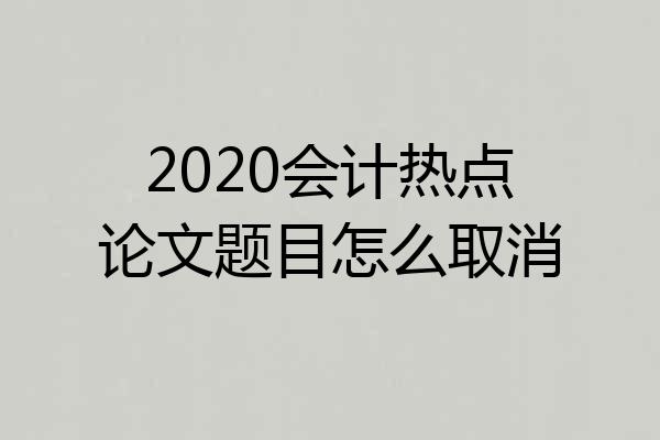 2020会计热点论文题目怎么取消