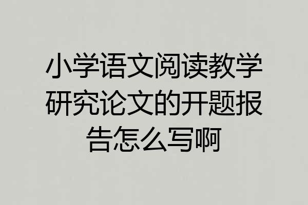 小学语文阅读教学研究论文的开题报告怎么写啊