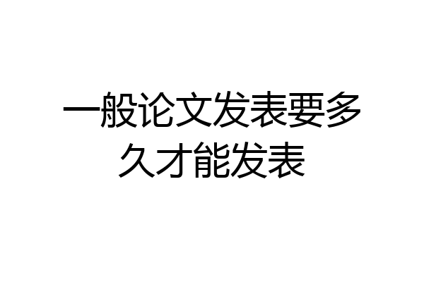 一般论文发表要多久才能发表