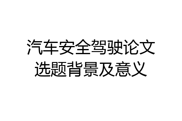 汽车安全驾驶论文选题背景及意义
