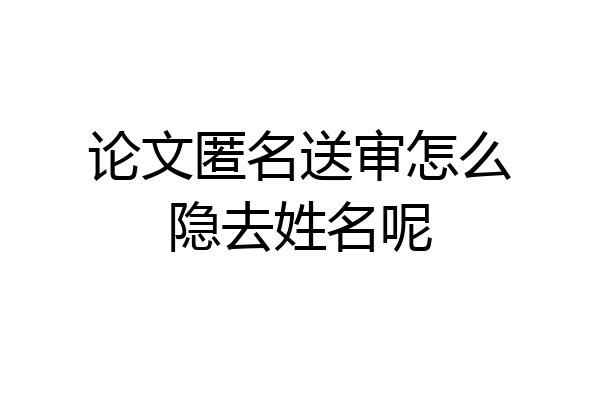 论文匿名送审怎么隐去姓名呢
