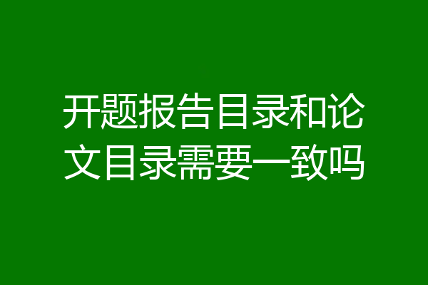 开题报告目录和论文目录需要一致吗