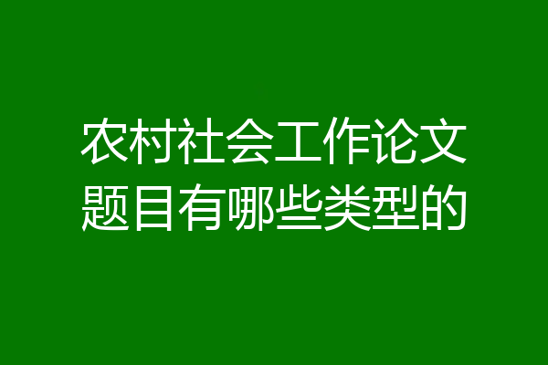农村社会工作论文题目有哪些类型的
