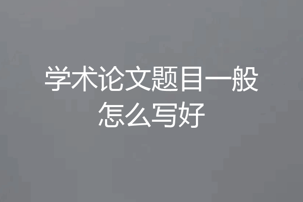 学术论文题目一般怎么写好