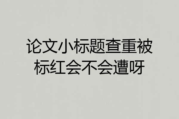 论文小标题查重被标红会不会遭呀
