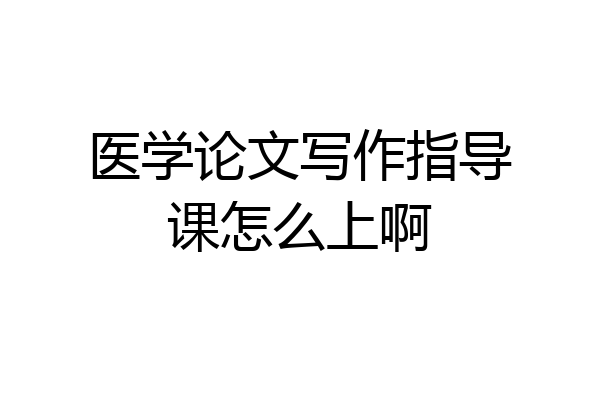 医学论文写作指导课怎么上啊