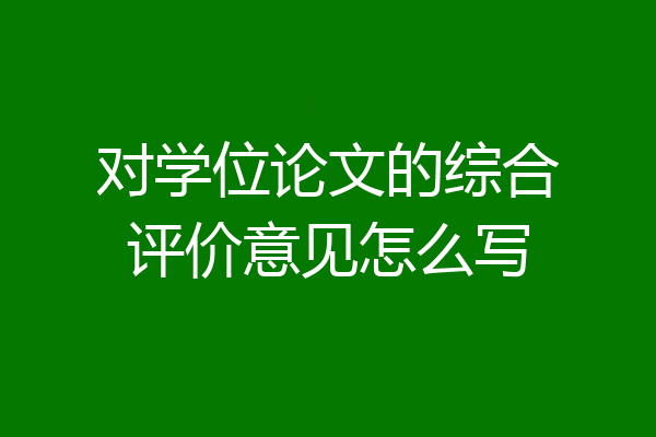 对学位论文的综合评价意见怎么写