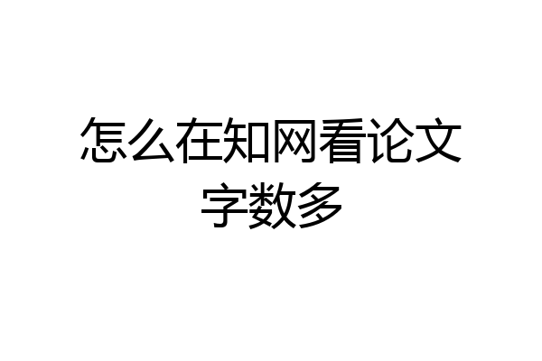 怎么在知网看论文字数多