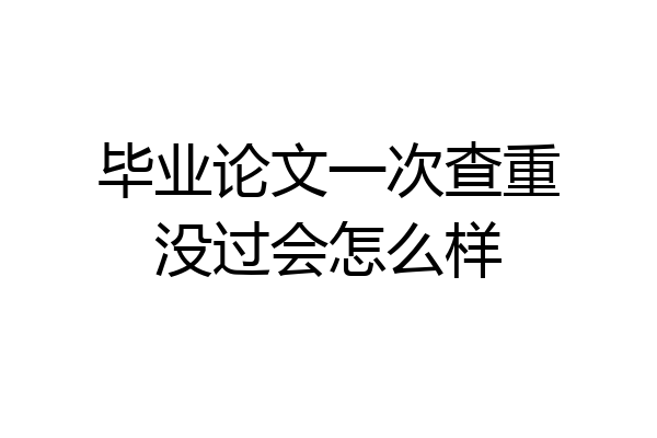 毕业论文一次查重没过会怎么样