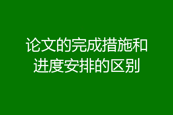 论文的完成措施和进度安排的区别