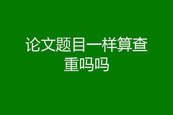 论文题目一样算查重吗吗
