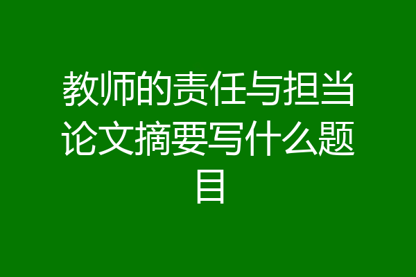 教师的责任与担当论文摘要写什么题目
