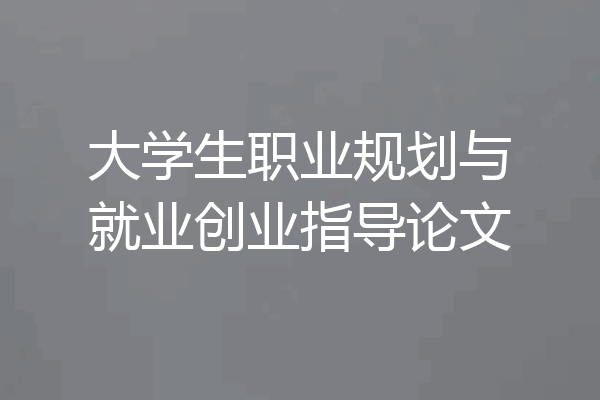 大学生职业规划与就业创业指导论文