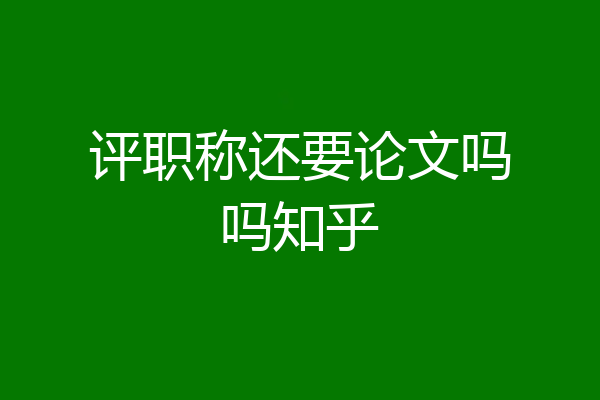 评职称还要论文吗吗知乎