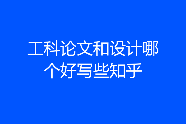 工科论文和设计哪个好写些知乎