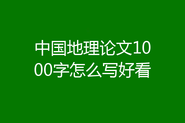 中国地理论文1000字怎么写好看