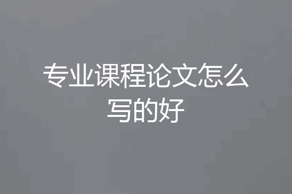 专业课程论文怎么写的好
