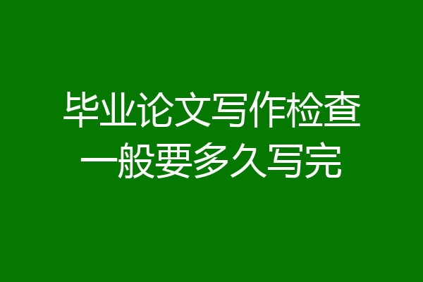毕业论文写作检查一般要多久写完