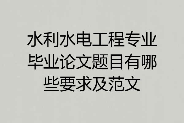 水利水电工程专业毕业论文题目有哪些要求及范文