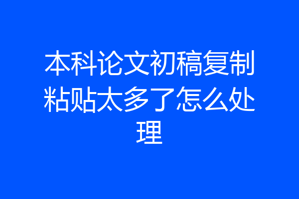 本科论文初稿复制粘贴太多了怎么处理
