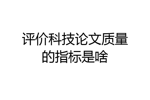 评价科技论文质量的指标是啥