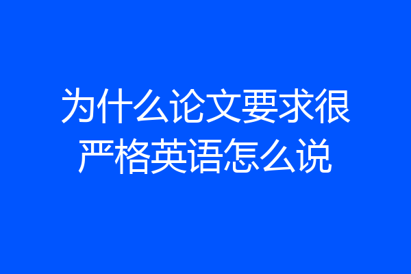 为什么论文要求很严格英语怎么说