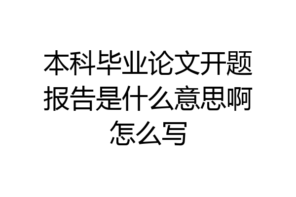 本科毕业论文开题报告是什么意思啊怎么写