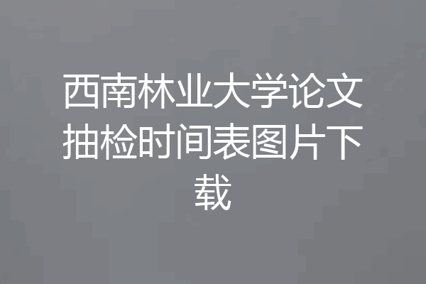 西南林业大学论文抽检时间表图片下载