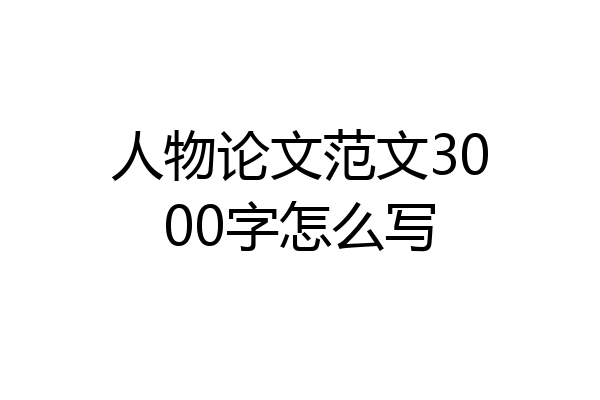 人物论文范文3000字怎么写