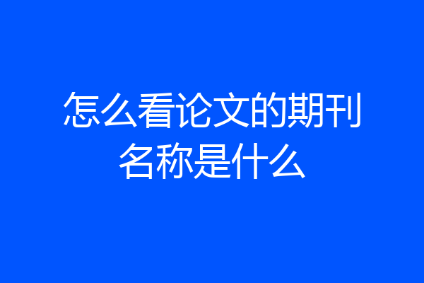 怎么看论文的期刊名称是什么
