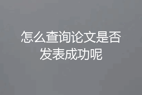 怎么查询论文是否发表成功呢