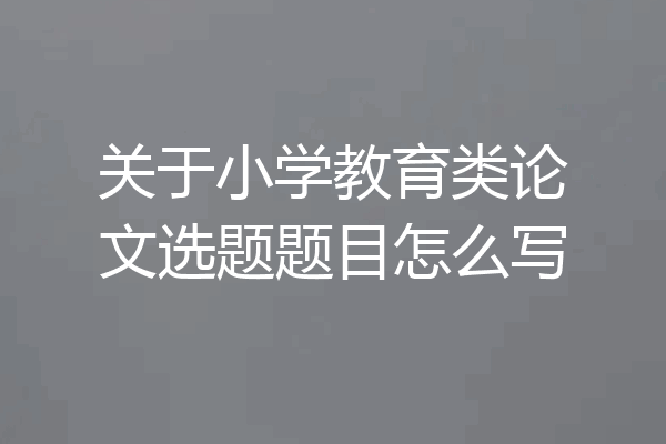 关于小学教育类论文选题题目怎么写