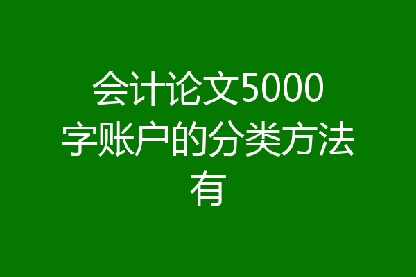会计论文5000字账户的分类方法有