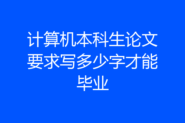 计算机本科生论文要求写多少字才能毕业
